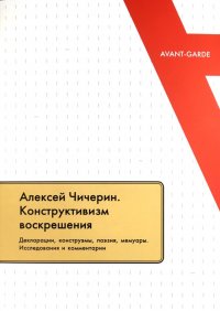 Алексей Чичерин. Конструктивизм воскрешения. Декларации, конструэмы, поэзия, мемуары. Исследования и комментарии