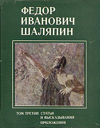 Федор Иванович Шаляпин. В трех томах. Том 3. Статьи и высказывания. Приложения