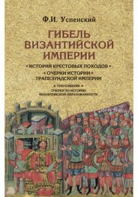 Гибель Византийской империи. История крестовых походов. Очерки истории Трапезундской империи