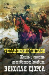 Украинский Чапаев. Жизнь и смерть легендарного комдива Николая Щорса