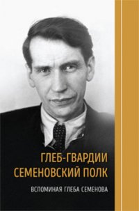 Глеб-гвардии Семеновский полк. Вспоминая Глеба Семенова