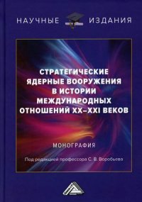 Стратегические ядерные вооружения в истории международных отношений ХХ-ХХI веков. монография. 2-е изд., перераб. и доп