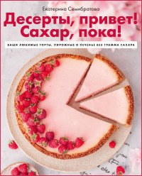 Десерты, привет! Сахар, пока! Ваши любимые торты, пирожные и печенье без грамма сахара