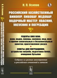 Российский хозяйственный винокур, пивовар, медовар, водочный мастер, квасник, уксусник и погребщик: Рецепты XVIII века: вино, водка, ликеры, наливки, мед, квас и прочие алкогольные и безалког