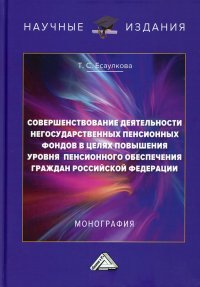 Совершенствование деятельности негосударственных пенсионных фондов в целях повышения уровня пенсионного обеспечения граждан РФ. Монография. 2-е изд