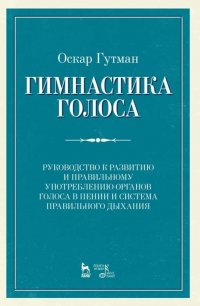 Гимнастика голоса. Руководство к развитию и правильному употреблению органов голоса в пении и система правильного дыхания. Учебное пособие