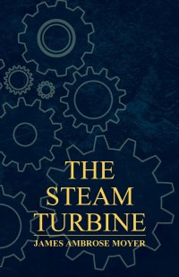 The Steam Turbine - A Practical and Theoretical Treatise for Engineers and Designers, Including a Discussion of the Gas Turbine