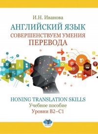 Английский язык. Совершенствуем умения перевода. Honing translation skills. Учебное пособие. Уровни В2-С1