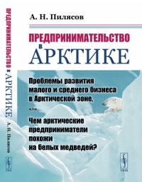 Предпринимательство в Арктике: Проблемы развития малого и среднего бизнеса в Арктической зоне, или Чем арктические предприниматели похожи на белых медведей?