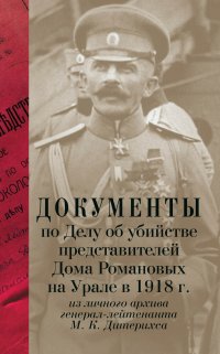 Документы по Делу об убийстве представителей Дома Романовых на Урале в 1918 г. из личного архива генерал-лейтенанта М. К. Дитерихса