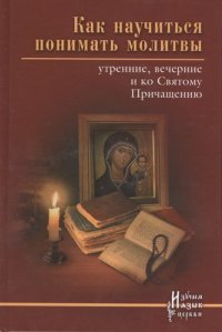 Как научиться понимать молитвы утренние, вечерние и ко Святому Причащению