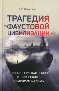 Трагедия «Фаустовой цивилизации». Размышления над книгой И. Сикорского «Незримая борьба»