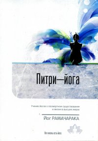 Питри-Йога. Учение йогов о посмертном существовании и жизни в высших мирах