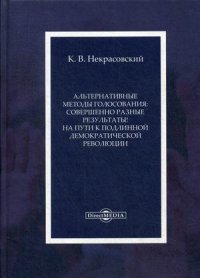 Альтернативные методы голосования. совершенно разные результаты! На пути к подлинной демократической революции. Монография