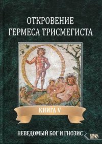 Откровение Гермеса Трисмегиста. Кн. 5. Неведомый еведомый Бог и гнозис