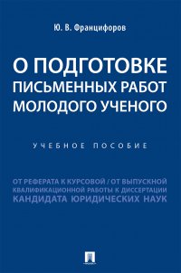 О подготовке письменных работ молодого ученого :от реферата к курсовой, от выпускной квалификационной работы к диссертации кандидата юридических наук