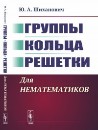 Группы. Кольца. Решетки: Для нематематиков