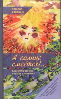 А солнце смеется!.. Книга Откровений о театре и не только в двух частях. Часть первая: Театральный словарь; Часть вторая: Эссеистика. Эпизоды