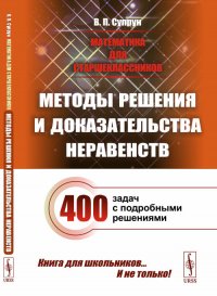 Математика для старшеклассников: Методы решения и доказательства неравенств. 400 задач с подробными решениями