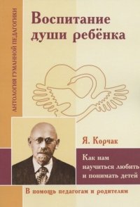 АГП Воспитание души ребенка. Как нам научиться любить и понимать детей. Я.Корчак