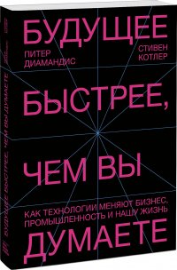 "Диамандис Питер;Котлер Стивен" - «Будущее быстрее, чем вы думаете. Как технологии меняют бизнес, промышленность и нашу жизнь»