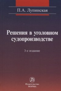 Решения в уголовном судопроизводстве : теория, законодательство, практика - 2-е изд.,перераб. и доп. /Лупинская П.А