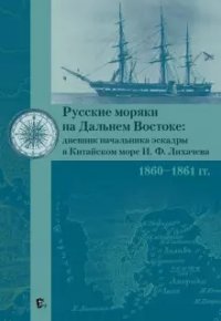 Русские моряки на Дальнем Востоке. Дневник начальника эскадры в Китайском море И. Ф. Лихачева. 1860-1861 гг