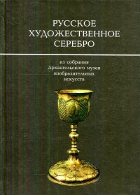 Русское художественное серебро из собрания Архангельского музея изобразительных искусств. Каталог