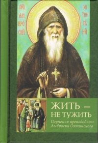 Жить - не тужить. Поучения преподобного Амвросия Оптинского