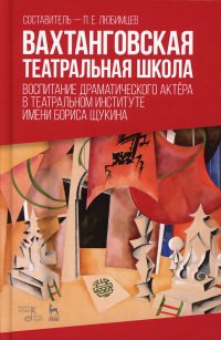 Вахтанговская театральная школа. Воспитание драматического актера в театральном институте имени Бориса Щукина. Учебно-методическое пособие. 2-е изд.,