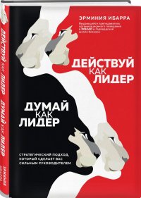 Действуй как лидер, думай как лидер. Стратегический подход, который сделает вас сильным руководителем