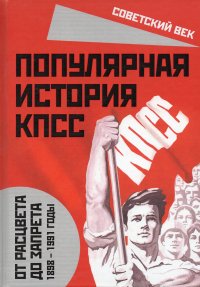 Популярная история КПСС. 1898-1991 годы. От расцвета до запрета