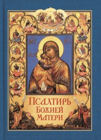 Псалтирь Божией Матери.  Христианские песнопения Пресвятой Богородице, составленные по подобию псалмов Давида