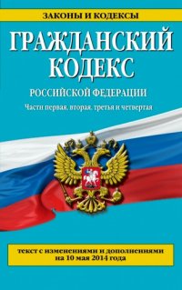 Гражданский кодекс Российской Федерации. Части первая, вторая, третья и четвертая : текст с изм. и доп. на 10 мая 2014 г