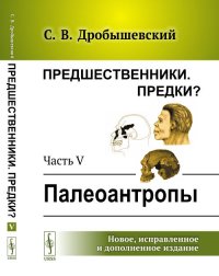 Предшественники. Предки? Часть V. Палеоантропы