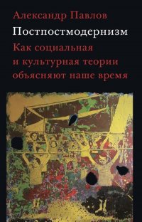 Постпостмодернизм. Как социальная и культурная теории объясняют наше время