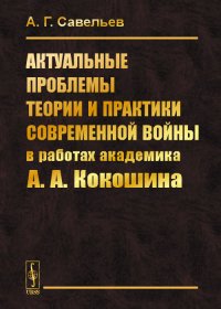 А. Г. Савельев - «Актуальные проблемы теории и практики современной войны в работах академика А.А.Кокошина»