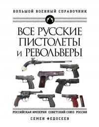 Все русские пистолеты и револьверы: Российская Империя, Советский Союз, Россия. Самая полная энциклопедия