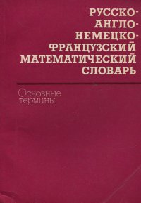 Русско-англо-немецко-французский математический словарь. Основные термины / Russian-English-German-French Mathematical Dictionary: Basic Terms / Russisch-englisch-deutsch-franzosisches mathem