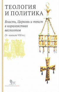 Теология и политика. Власть, Церковь и текст в королевствах вестготов (V - начало III в.)