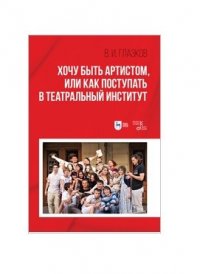 Хочу быть артистом, или Как поступать в театральный институт. Учебное пособие