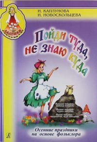 Пойди туда не знаю куда. Осенние праздники на основе фольклора. Пособие для музыкальных руководителей детских дошкольных учреждений