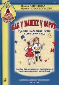 Как у наших у ворот... Русские народные песни в детском саду. Пособие для музыкальных руководителей детских дошкольных учреждений