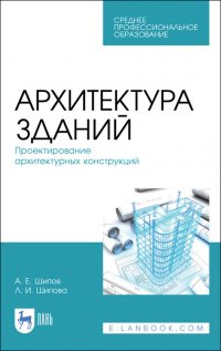 """Шипов Александр Евгеньевич;Шипова Людмила Ивановна""" - «Архитектура зданий. Проектирование архитектурных конструкций. Учебное пособие для СПО»