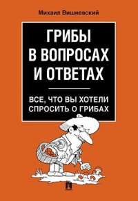 Грибы в вопросах и ответах. Все, что вы хотели спросить о грибах.-М.:Проспект,2019