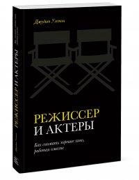 Режиссер и актеры. Как снимать хорошее кино, работая вместе