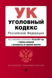 Уголовный кодекс Российской Федерации. Текст с изменениями и дополнениями на 20 мая 2021 года + таблица изменений + путеводитель по судебной практике