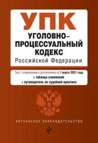 Уголовно-процессуальный кодекс Российской Федерации. Текст с изменениями и дополнениями на 20 мая 2021 года + сравнительная таблица изменений + путеводитель по судебной практике