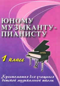 Юному музыканту-пианисту: хрестоматия для учащихся детской музыкальной школы: 1 класс: учебно-методическое пособие / 13-е изд