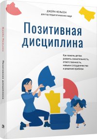 Позитивная дисциплина: Как помочь детям развить сознательность, ответственность, навыки сотрудничества и решения проблем